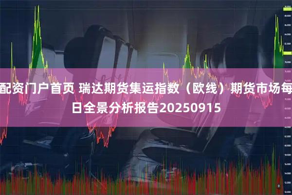 配资门户首页 瑞达期货集运指数（欧线）期货市场每日全景分析报告20250915