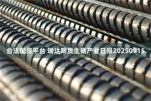 合法配资平台 瑞达期货生猪产业日报20250915