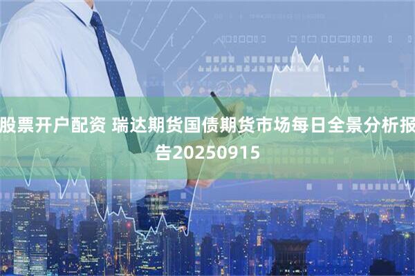 股票开户配资 瑞达期货国债期货市场每日全景分析报告20250915