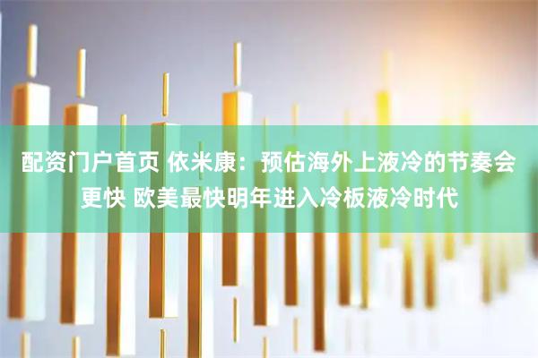 配资门户首页 依米康：预估海外上液冷的节奏会更快 欧美最快明年进入冷板液冷时代