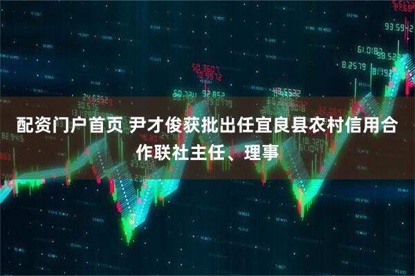 配资门户首页 尹才俊获批出任宜良县农村信用合作联社主任、理事