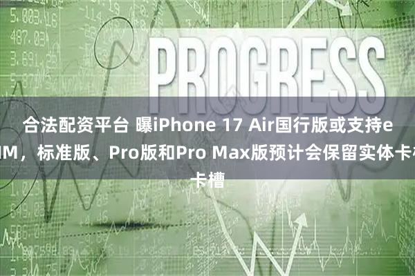 合法配资平台 曝iPhone 17 Air国行版或支持eSIM，标准版、Pro版和Pro Max版预计会保留实体卡槽