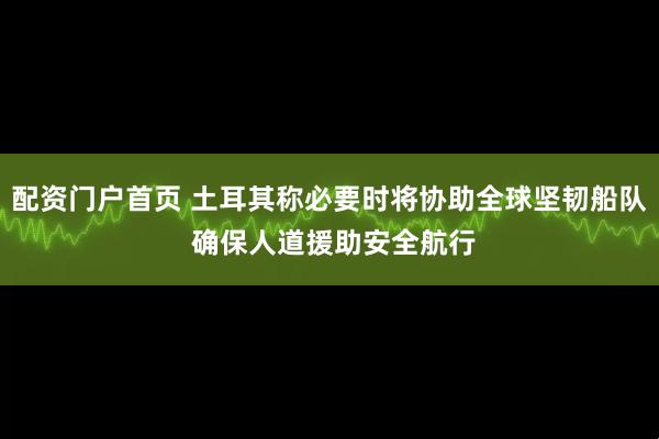 配资门户首页 土耳其称必要时将协助全球坚韧船队 确保人道援助安全航行