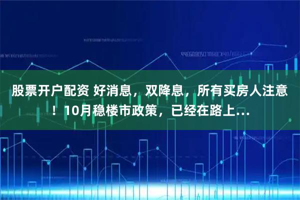 股票开户配资 好消息，双降息，所有买房人注意！10月稳楼市政策，已经在路上…