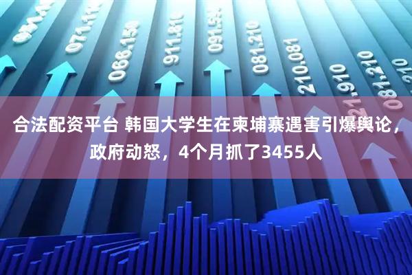 合法配资平台 韩国大学生在柬埔寨遇害引爆舆论，政府动怒，4个月抓了3455人