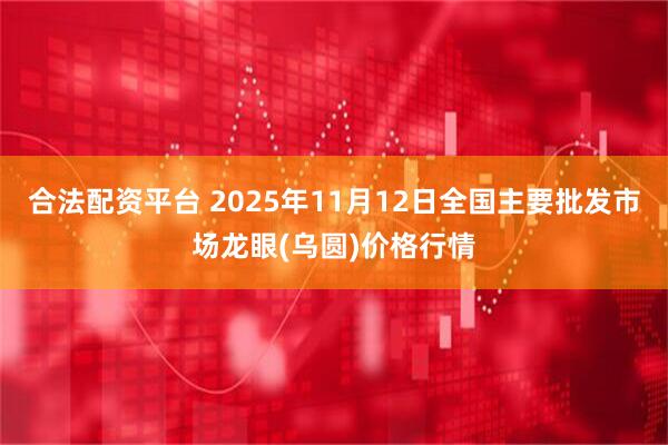 合法配资平台 2025年11月12日全国主要批发市场龙眼(乌圆)价格行情