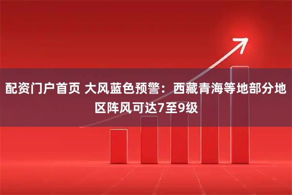 配资门户首页 大风蓝色预警:西藏青海等地部分地区阵风可达7至9级