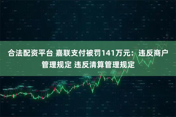 合法配资平台 嘉联支付被罚141万元:违反商户管理规定 违反清算管理规定