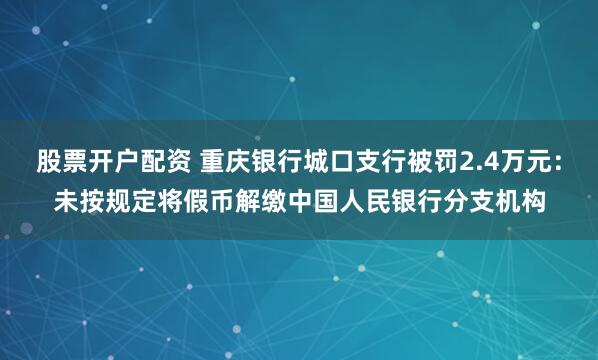 股票开户配资 重庆银行城口支行被罚2.4万元:未按规定将假币解缴中国人民银行分支机构