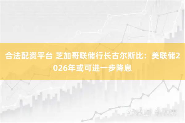 合法配资平台 芝加哥联储行长古尔斯比：美联储2026年或可进一步降息