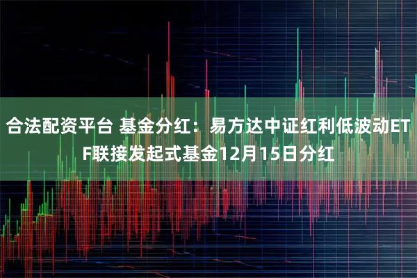 合法配资平台 基金分红:易方达中证红利低波动ETF联接发起式基金12月15日分红
