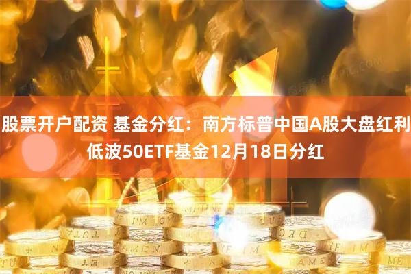 股票开户配资 基金分红：南方标普中国A股大盘红利低波50ETF基金12月18日分红