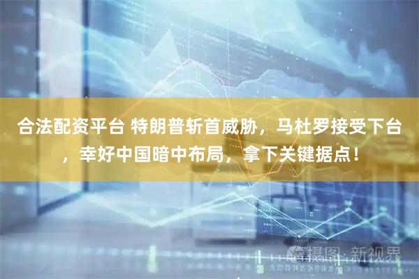 合法配资平台 特朗普斩首威胁，马杜罗接受下台，幸好中国暗中布局，拿下关键据点！