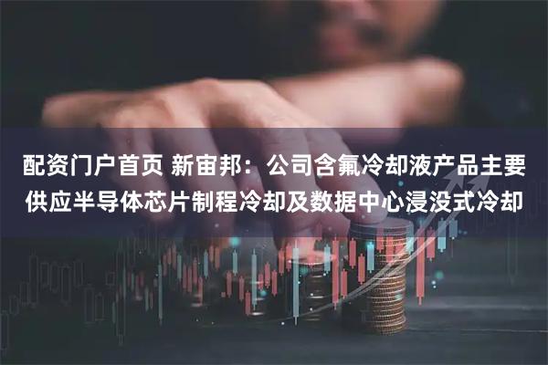 配资门户首页 新宙邦：公司含氟冷却液产品主要供应半导体芯片制程冷却及数据中心浸没式冷却