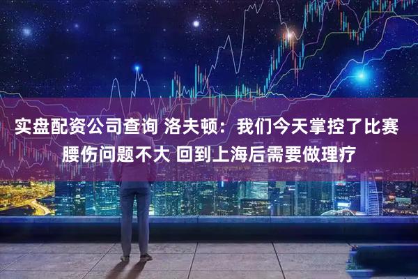 实盘配资公司查询 洛夫顿：我们今天掌控了比赛 腰伤问题不大 回到上海后需要做理疗