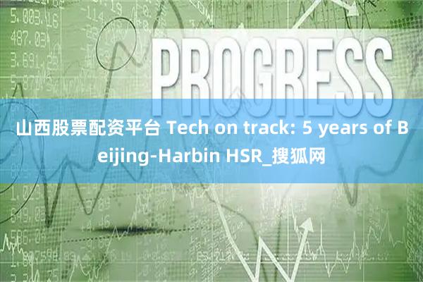 山西股票配资平台 Tech on track: 5 years of Beijing-Harbin HSR_搜狐网