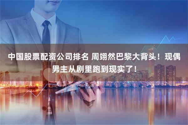 中国股票配资公司排名 周翊然巴黎大背头！现偶男主从剧里跑到现实了！