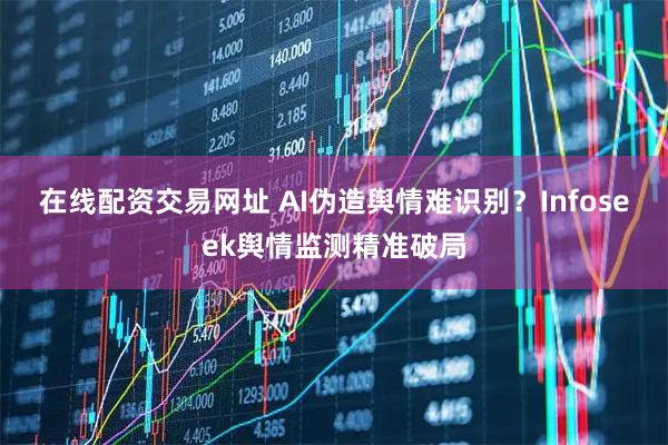 在线配资交易网址 AI伪造舆情难识别？Infoseek舆情监测精准破局