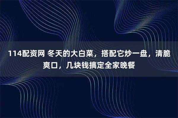 114配资网 冬天的大白菜，搭配它炒一盘，清脆爽口，几块钱搞定全家晚餐