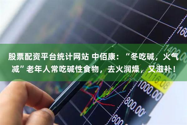 股票配资平台统计网站 中佰康：“冬吃碱，火气减”老年人常吃碱性食物，去火润燥，又滋补！