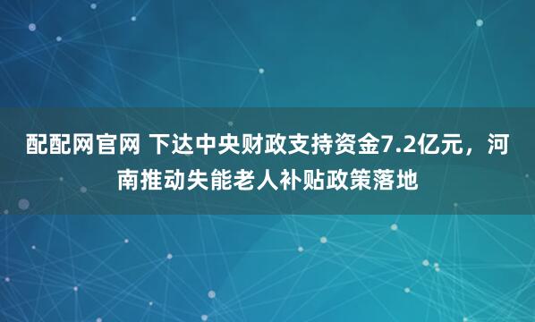 配配网官网 下达中央财政支持资金7.2亿元，河南推动失能老人补贴政策落地