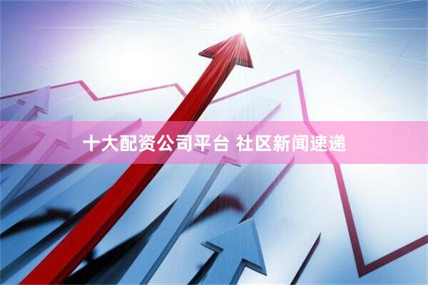 十大配资公司平台 社区新闻速递