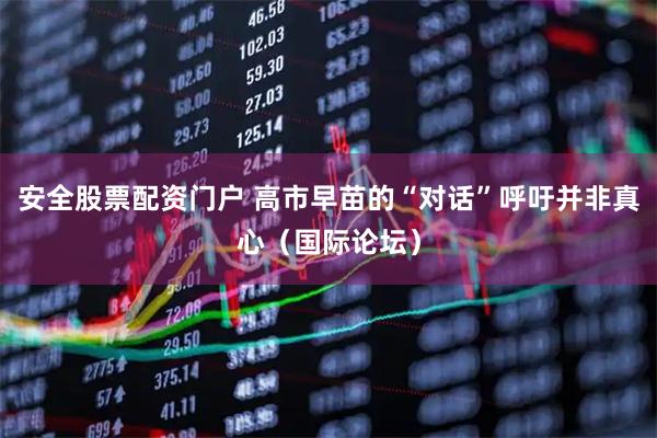 安全股票配资门户 高市早苗的“对话”呼吁并非真心（国际论坛）