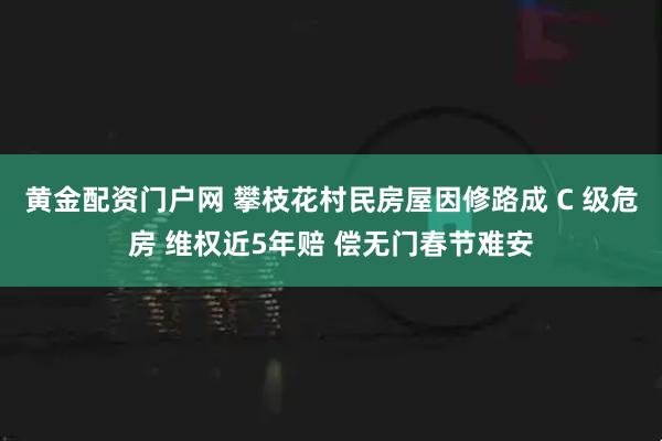 黄金配资门户网 攀枝花村民房屋因修路成 C 级危房 维权近5年赔 偿无门春节难安