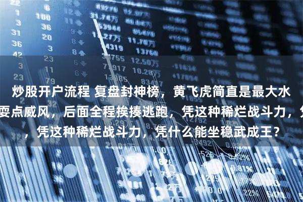 炒股开户流程 复盘封神榜，黄飞虎简直是最大水货，除了反出朝歌时耍点威风，后面全程挨揍逃跑，凭这种稀烂战斗力，凭什么能坐稳武成王？