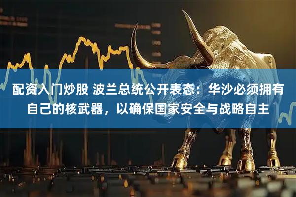 配资入门炒股 波兰总统公开表态：华沙必须拥有自己的核武器，以确保国家安全与战略自主