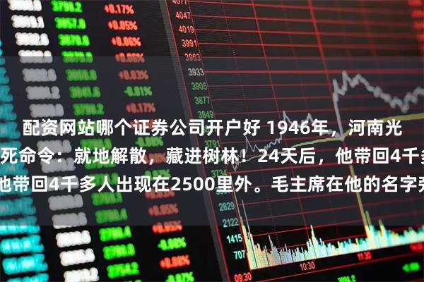 配资网站哪个证券公司开户好 1946年，河南光山一旅长向6千战士下死命令：就地解散，藏进树林！24天后，他带回4千多人出现在2500里外。毛主席在他的名字旁写下六个字