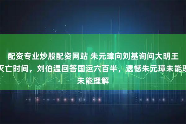 配资专业炒股配资网站 朱元璋向刘基询问大明王朝灭亡时间,刘伯温回答国运六百半,遗憾朱元璋未能理解