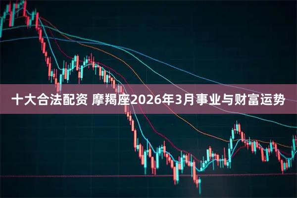 十大合法配资 摩羯座2026年3月事业与财富运势