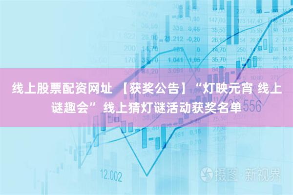 线上股票配资网址 【获奖公告】“灯映元宵 线上谜趣会” 线上猜灯谜活动获奖名单