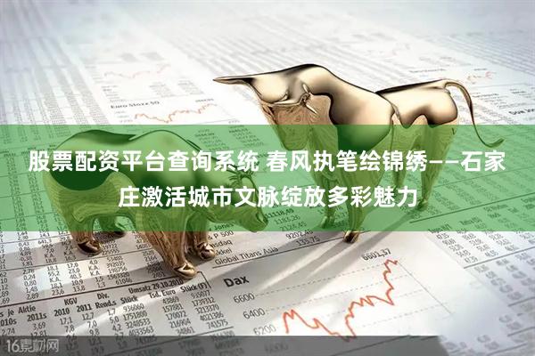 股票配资平台查询系统 春风执笔绘锦绣——石家庄激活城市文脉绽放多彩魅力
