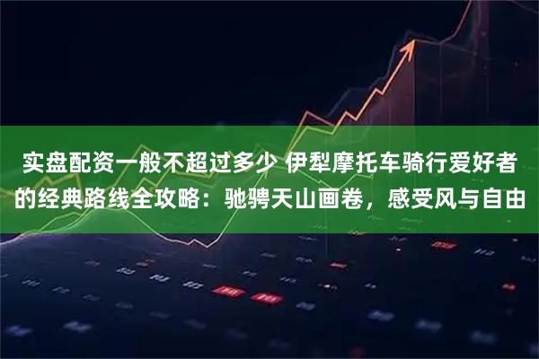实盘配资一般不超过多少 伊犁摩托车骑行爱好者的经典路线全攻略:驰骋天山画卷,感受风与自由