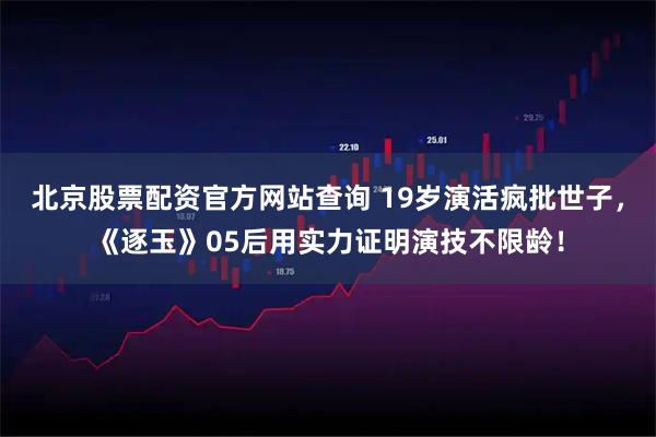 北京股票配资官方网站查询 19岁演活疯批世子,《逐玉》05后用实力证明演技不限龄!