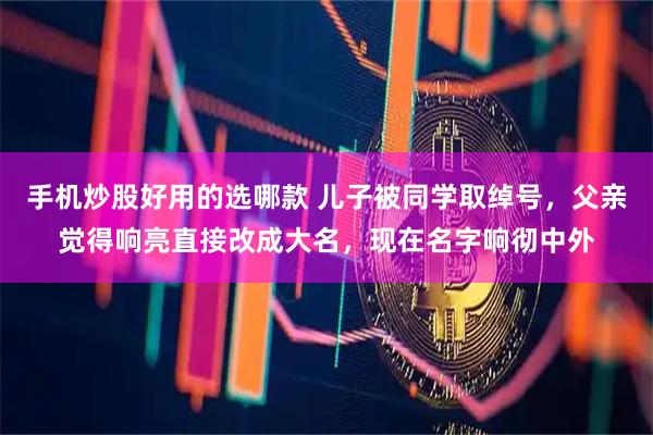手机炒股好用的选哪款 儿子被同学取绰号，父亲觉得响亮直接改成大名，现在名字响彻中外