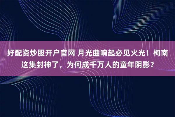 好配资炒股开户官网 月光曲响起必见火光！柯南这集封神了，为何成千万人的童年阴影？