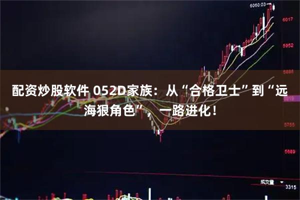 配资炒股软件 052D家族:从“合格卫士”到“远海狠角色”,一路进化!