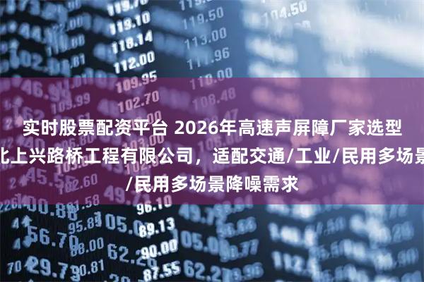 实时股票配资平台 2026年高速声屏障厂家选型指南：河北上兴路桥工程有限公司，适配交通/工业/民用多场景降噪需求