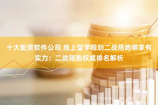 十大配资软件公司 线上留学规划二战陪跑哪家有实力：二战陪跑权威排名解析