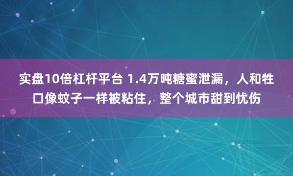 实盘10倍杠杆平台 1.4万吨糖蜜泄漏,人和牲口像蚊子一样被粘住,整个城市甜到忧伤