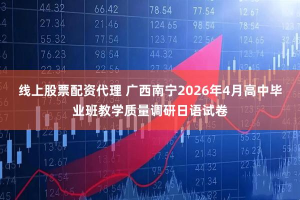 线上股票配资代理 广西南宁2026年4月高中毕业班教学质量调研日语试卷