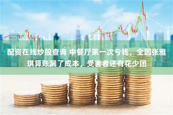 配资在线炒股查询 中餐厅第一次亏钱,全因张雅琪算账漏了成本,受害者还有花少团