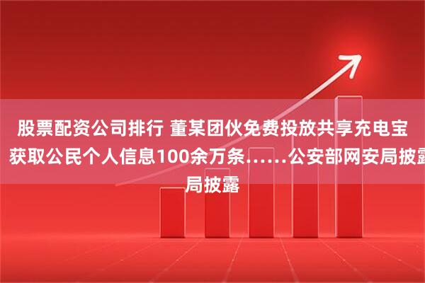 股票配资公司排行 董某团伙免费投放共享充电宝，获取公民个人信息100余万条……公安部网安局披露