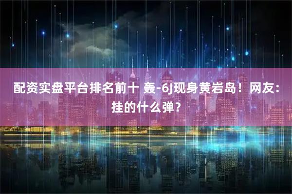 配资实盘平台排名前十 轰-6J现身黄岩岛!网友:挂的什么弹?